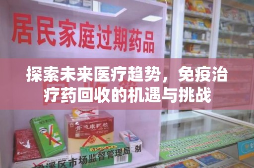 衡阳探索未来医疗趋势，免疫治疗药回收的机遇与挑战