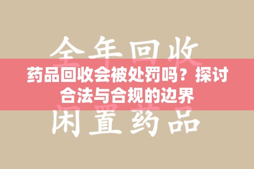 衡阳药品回收会被处罚吗？探讨合法与合规的边界