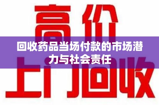 衡阳回收药品当场付款的市场潜力与社会责任