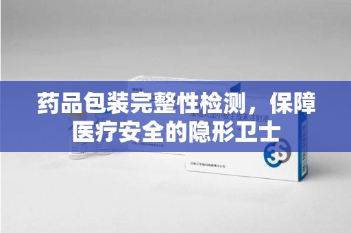 衡阳药品包装完整性检测，保障医疗安全的隐形卫士