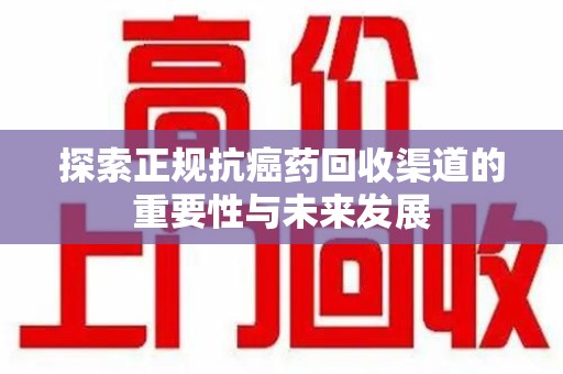 衡阳探索正规抗癌药回收渠道的重要性与未来发展