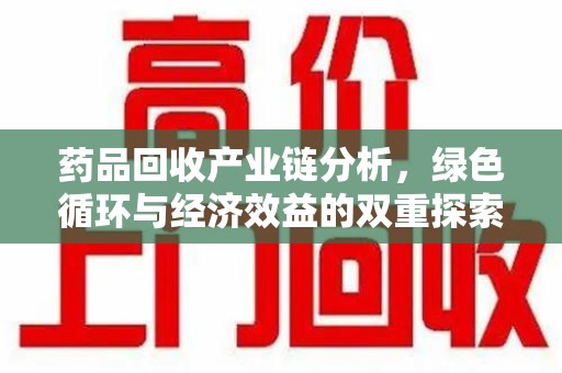 衡阳药品回收产业链分析，绿色循环与经济效益的双重探索