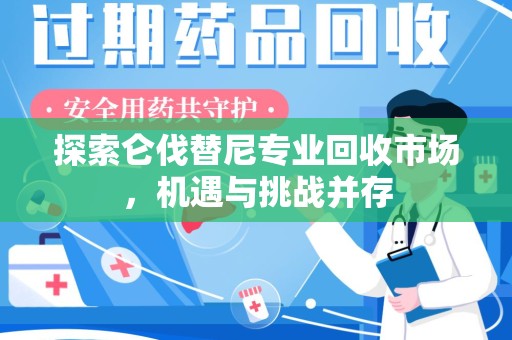 衡阳探索仑伐替尼专业回收市场，机遇与挑战并存