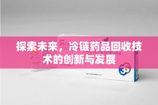衡阳探索未来，冷链药品回收技术的创新与发展