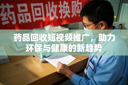 衡阳药品回收短视频推广，助力环保与健康的新趋势