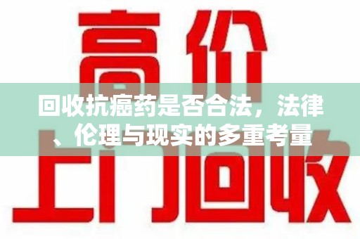 衡阳回收抗癌药是否合法，法律、伦理与现实的多重考量
