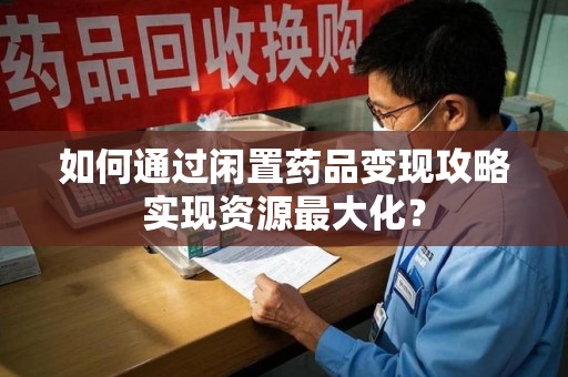 衡阳如何通过闲置药品变现攻略实现资源最大化？