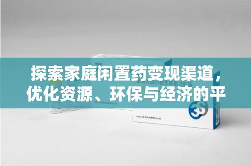 衡阳探索家庭闲置药变现渠道，优化资源、环保与经济的平衡点