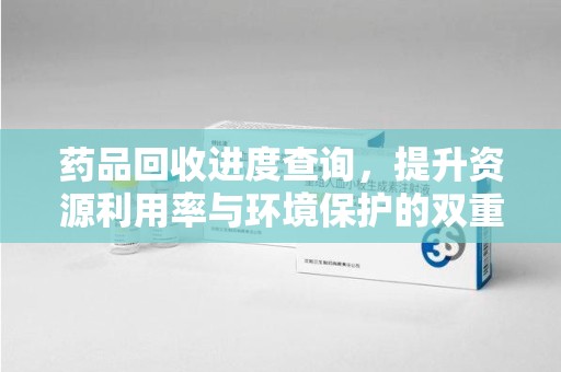 衡阳药品回收进度查询，提升资源利用率与环境保护的双重利器
