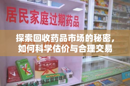 衡阳探索回收药品市场的秘密，如何科学估价与合理交易