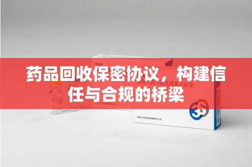 衡阳药品回收保密协议，构建信任与合规的桥梁