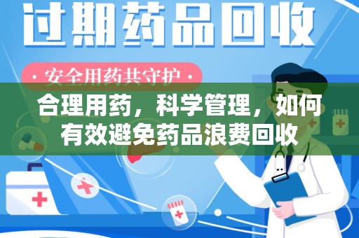 衡阳合理用药，科学管理，如何有效避免药品浪费回收
