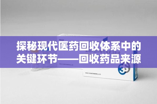 衡阳探秘现代医药回收体系中的关键环节——回收药品来源审核