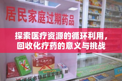 衡阳探索医疗资源的循环利用，回收化疗药的意义与挑战