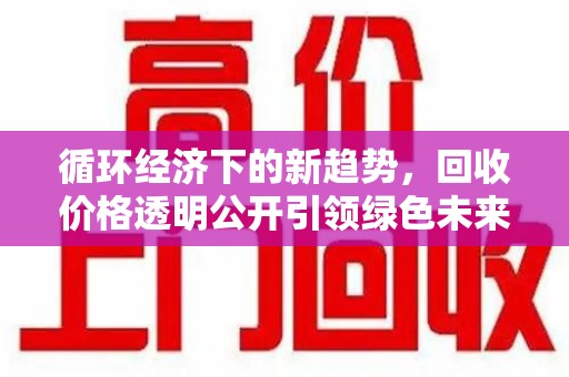 衡阳循环经济下的新趋势，回收价格透明公开引领绿色未来