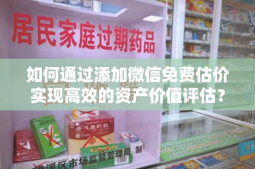 衡阳如何通过添加微信免费估价实现高效的资产价值评估？