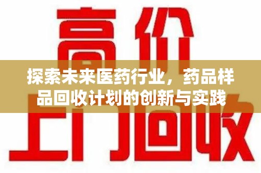 衡阳探索未来医药行业，药品样品回收计划的创新与实践