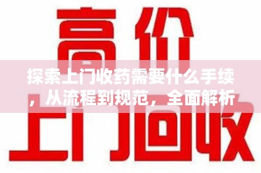 衡阳探索上门收药需要什么手续，从流程到规范，全面解析