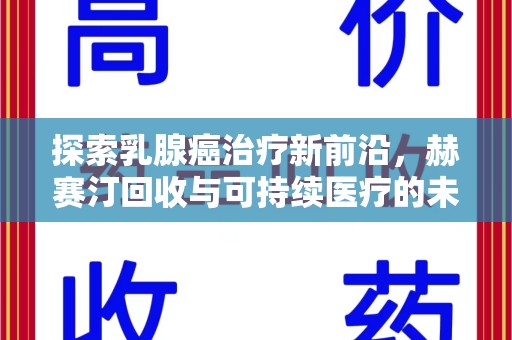 衡阳探索乳腺癌治疗新前沿，赫赛汀回收与可持续医疗的未来