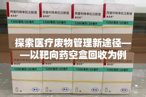 衡阳探索医疗废物管理新途径——以靶向药空盒回收为例