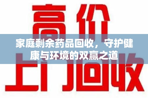 衡阳家庭剩余药品回收，守护健康与环境的双赢之道