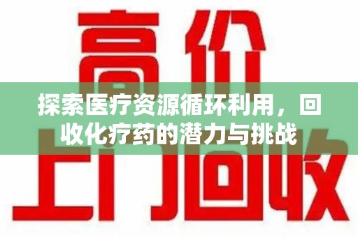 衡阳探索医疗资源循环利用，回收化疗药的潜力与挑战