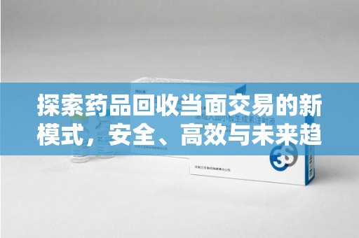 衡阳探索药品回收当面交易的新模式，安全、高效与未来趋势
