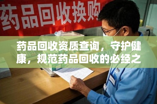 衡阳药品回收资质查询，守护健康，规范药品回收的必经之路