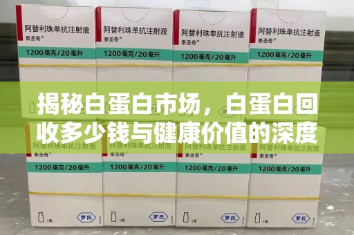 衡阳揭秘白蛋白市场，白蛋白回收多少钱与健康价值的深度探讨