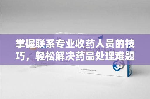 衡阳掌握联系专业收药人员的技巧，轻松解决药品处理难题