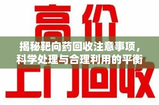 衡阳揭秘靶向药回收注意事项，科学处理与合理利用的平衡之道