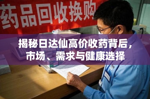 衡阳揭秘日达仙高价收药背后，市场、需求与健康选择
