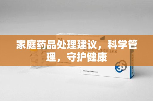 衡阳家庭药品处理建议，科学管理，守护健康