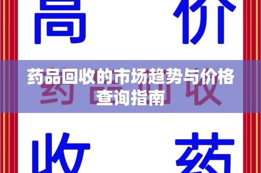 衡阳药品回收的市场趋势与价格查询指南
