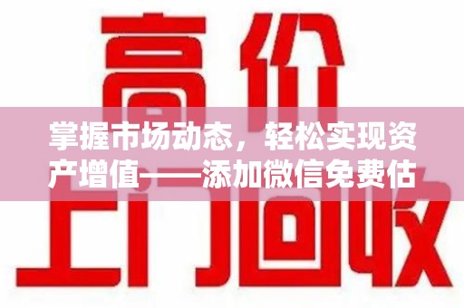 衡阳掌握市场动态，轻松实现资产增值——添加微信免费估价服务助您一臂之力