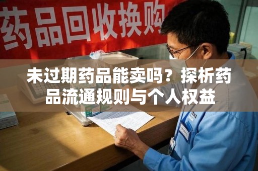 衡阳未过期药品能卖吗？探析药品流通规则与个人权益