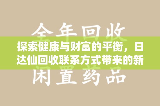 衡阳探索健康与财富的平衡，日达仙回收联系方式带来的新机遇