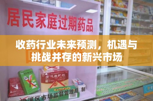 衡阳收药行业未来预测，机遇与挑战并存的新兴市场