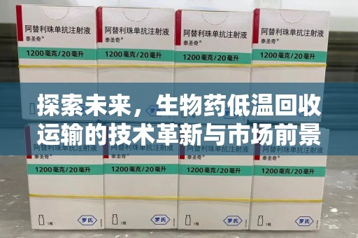 衡阳探索未来，生物药低温回收运输的技术革新与市场前景