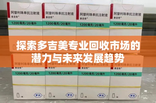 衡阳探索多吉美专业回收市场的潜力与未来发展趋势