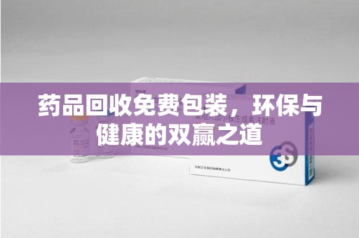 衡阳药品回收免费包装，环保与健康的双赢之道