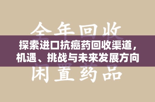 衡阳探索进口抗癌药回收渠道，机遇、挑战与未来发展方向