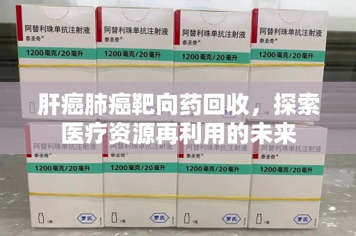 衡阳肝癌肺癌靶向药回收，探索医疗资源再利用的未来