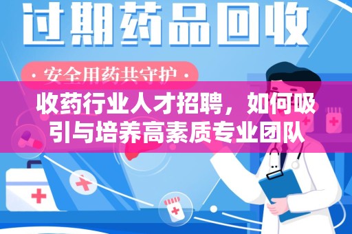 衡阳收药行业人才招聘，如何吸引与培养高素质专业团队