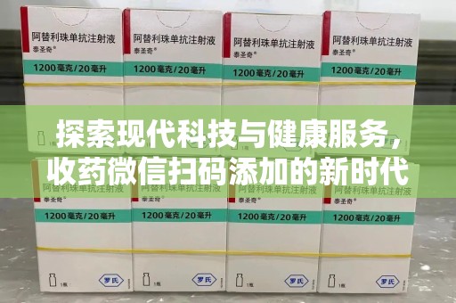 衡阳探索现代科技与健康服务，收药微信扫码添加的新时代选择
