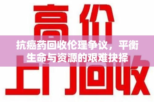衡阳抗癌药回收伦理争议，平衡生命与资源的艰难抉择