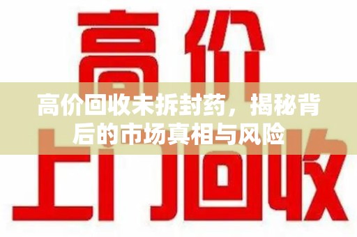 衡阳高价回收未拆封药，揭秘背后的市场真相与风险
