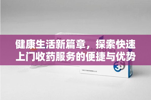 衡阳健康生活新篇章，探索快速上门收药服务的便捷与优势