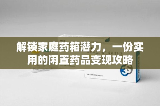 衡阳解锁家庭药箱潜力，一份实用的闲置药品变现攻略