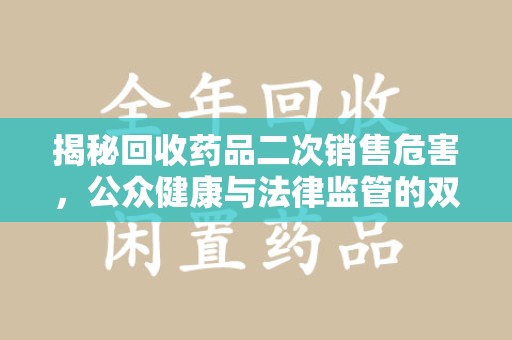 衡阳揭秘回收药品二次销售危害，公众健康与法律监管的双重挑战